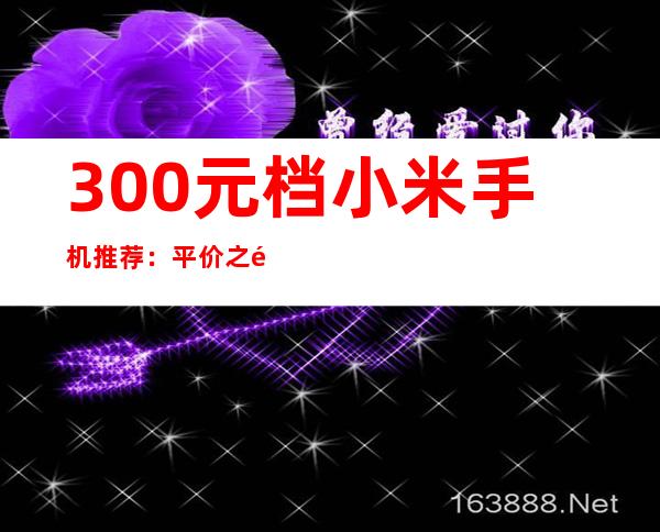 300元档小米手机推荐：平价之选，性价比出众
